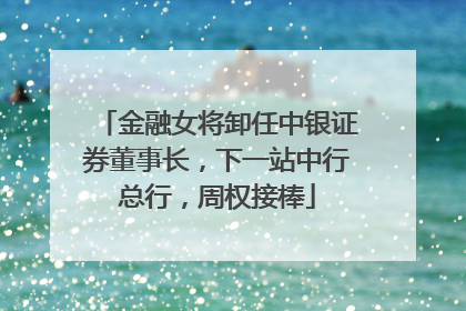 金融女将卸任中银证券董事长，下一站中行总行，周权接棒