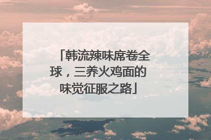 韩流辣味席卷全球，三养火鸡面的味觉征服之路