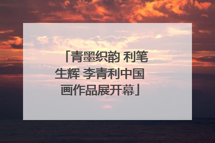 青墨织韵 利笔生辉 李青利中国画作品展开幕