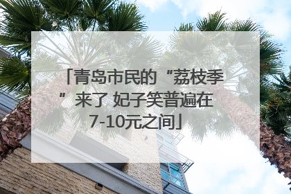 青岛市民的“荔枝季”来了 妃子笑普遍在7-10元之间