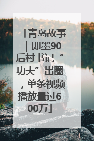 青岛故事｜即墨90后村书记“功夫”出圈，单条视频播放量过600万
