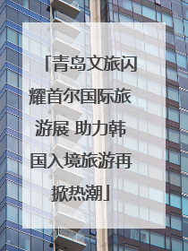 青岛文旅闪耀首尔国际旅游展 助力韩国入境旅游再掀热潮