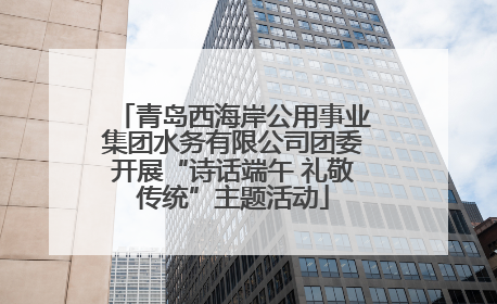 青岛西海岸公用事业集团水务有限公司团委开展“诗话端午 礼敬传统”主题活动