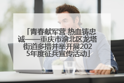 青春献军营 热血铸忠诚——重庆市渝北区龙塔街道多措并举开展2025年度征兵宣传活动