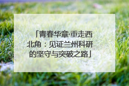 青春华章·重走西北角：见证兰州科研的坚守与突破之路