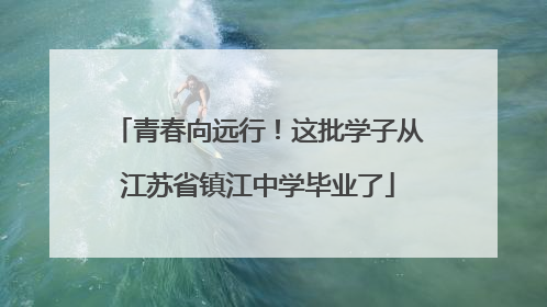 青春向远行！这批学子从江苏省镇江中学毕业了