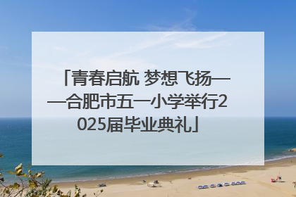 青春启航 梦想飞扬——合肥市五一小学举行2025届毕业典礼