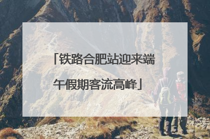 铁路合肥站迎来端午假期客流高峰