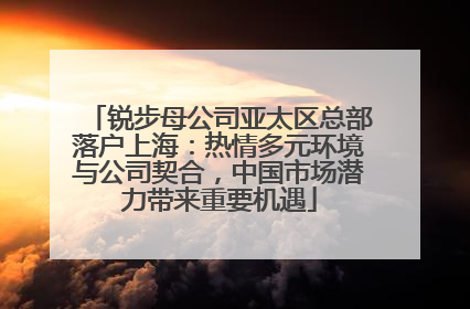 锐步母公司亚太区总部落户上海：热情多元环境与公司契合，中国市场潜力带来重要机遇