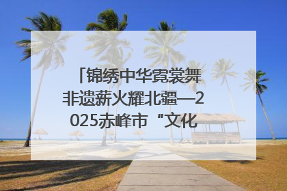 锦绣中华霓裳舞 非遗薪火耀北疆—2025赤峰市“文化和自然遗产日”非遗宣传展示活动纪实