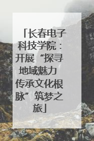 长春电子科技学院：开展“探寻地域魅力 传承文化根脉”筑梦之旅