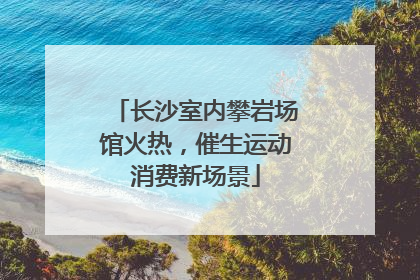 长沙室内攀岩场馆火热，催生运动消费新场景