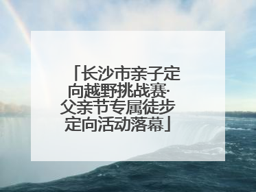 长沙市亲子定向越野挑战赛·父亲节专属徒步定向活动落幕