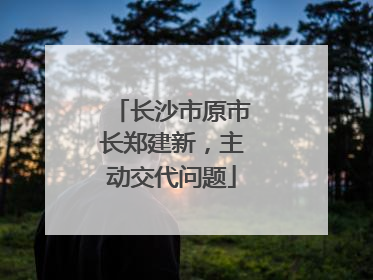 长沙市原市长郑建新，主动交代问题