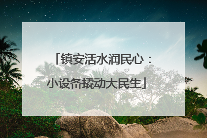 镇安活水润民心：小设备撬动大民生