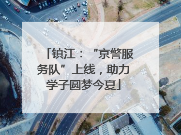 镇江：“京警服务队”上线，助力学子圆梦今夏