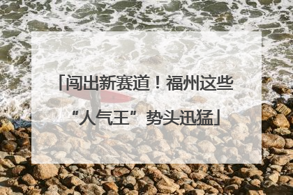 闯出新赛道！福州这些“人气王”势头迅猛