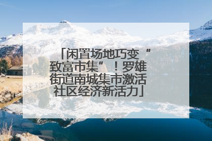 闲置场地巧变“致富市集”！罗雄街道南城集市激活社区经济新活力