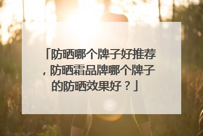 防晒哪个牌子好推荐，防晒霜品牌哪个牌子的防晒效果好？