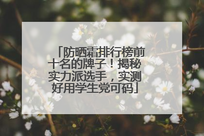 防晒霜排行榜前十名的牌子！揭秘实力派选手，实测好用学生党可码