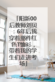 阳新00后教师刘贝：6年后我穿着那件红色T恤衫，带着我的学生们走进考场