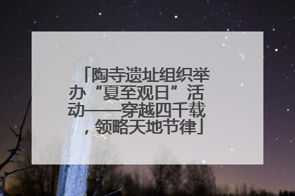 陶寺遗址组织举办“夏至观日”活动——穿越四千载，领略天地节律