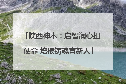 陕西神木：启智润心担使命 培根铸魂育新人