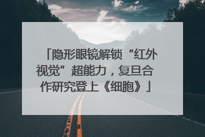 隐形眼镜解锁“红外视觉”超能力，复旦合作研究登上《细胞》