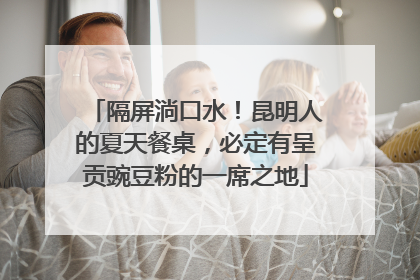隔屏淌口水！昆明人的夏天餐桌，必定有呈贡豌豆粉的一席之地