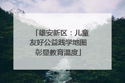 雄安新区：儿童友好公益践学地图彰显教育温度