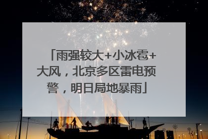 雨强较大+小冰雹+大风，北京多区雷电预警，明日局地暴雨
