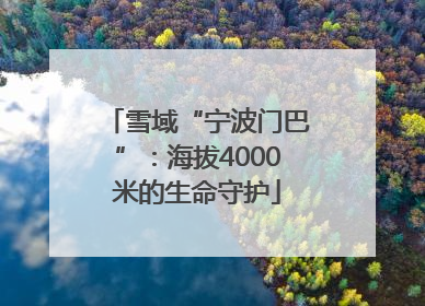 雪域“宁波门巴”：海拔4000米的生命守护