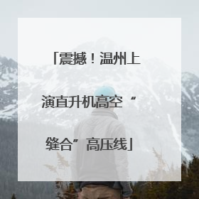 震撼！温州上演直升机高空“缝合”高压线