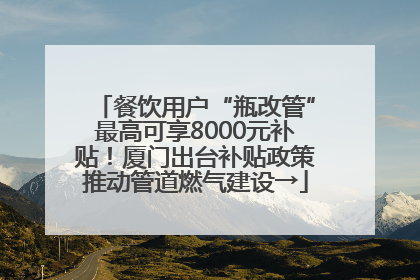 餐饮用户“瓶改管”最高可享8000元补贴！厦门出台补贴政策推动管道燃气建设→