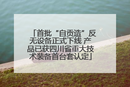首批“自贡造”反无设备正式下线 产品已获四川省重大技术装备首台套认定