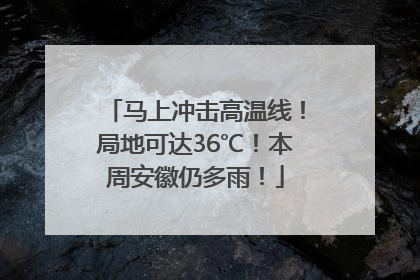 马上冲击高温线！局地可达36℃！本周安徽仍多雨！