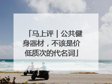 马上评｜公共健身器材，不该是价低质次的代名词