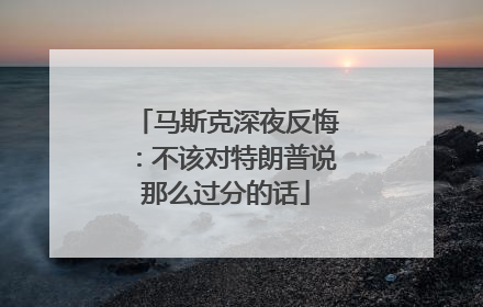 马斯克深夜反悔：不该对特朗普说那么过分的话