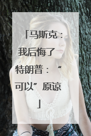 马斯克：我后悔了 特朗普：“可以”原谅