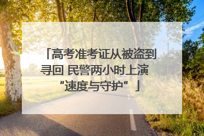 高考准考证从被盗到寻回 民警两小时上演 “速度与守护”