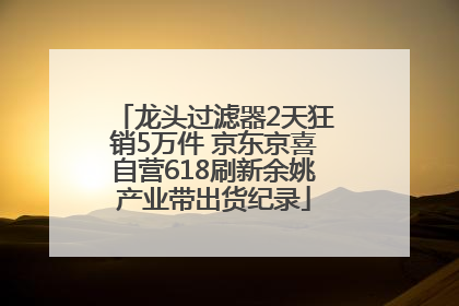 龙头过滤器2天狂销5万件 京东京喜自营618刷新余姚产业带出货纪录