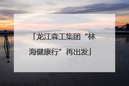 龙江森工集团“林海健康行”再出发