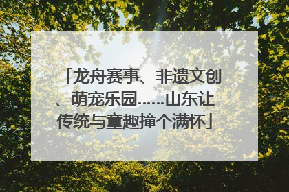 龙舟赛事、非遗文创、萌宠乐园……山东让传统与童趣撞个满怀