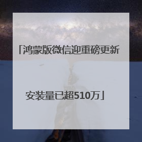 鸿蒙版微信迎重磅更新 安装量已超510万
