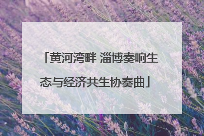 黄河湾畔 淄博奏响生态与经济共生协奏曲
