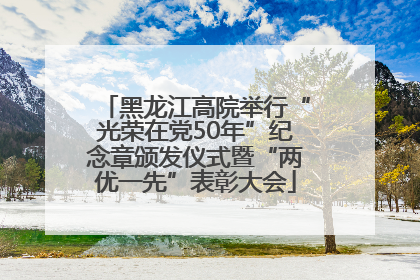 黑龙江高院举行“光荣在党50年”纪念章颁发仪式暨“两优一先”表彰大会