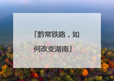黔常铁路，如何改变湖南