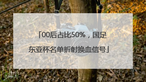 00后占比50%，国足东亚杯名单折射换血信号