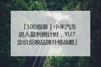 100观察｜小米汽车进入盈利倒计时，YU7定价反映品牌升维战略