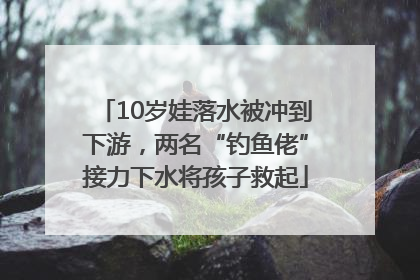 10岁娃落水被冲到下游，两名“钓鱼佬”接力下水将孩子救起